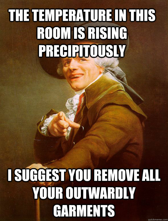 The temperature in this room is rising precipitously I suggest you remove all your outwardly garments - The temperature in this room is rising precipitously I suggest you remove all your outwardly garments  Joseph Ducreux