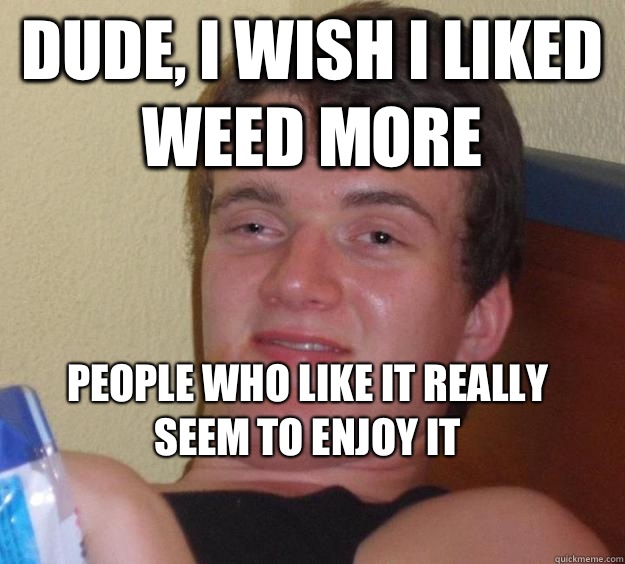 Dude, I wish I liked weed more People who like it really seem to enjoy it
  10 Guy