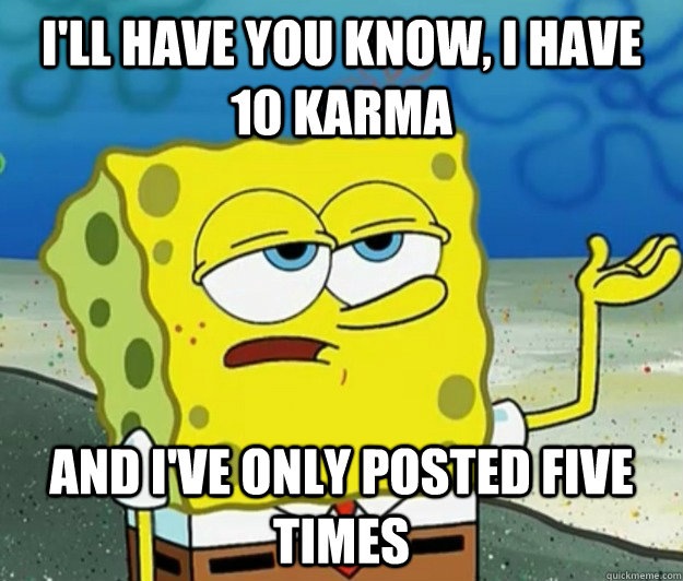 I'll have you know, I have 10 karma and i've only posted five times  Tough Spongebob