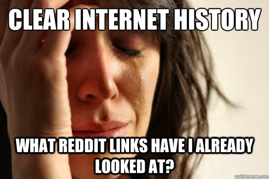 Clear internet history
 What reddit links have I already looked at?  First World Problems