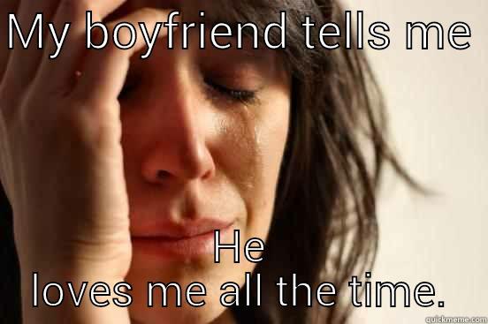 MY BOYFRIEND TELLS ME  HE LOVES ME ALL THE TIME. First World Problems