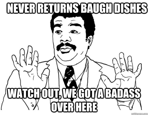 Never returns baugh dishes Watch out, we got a badass over here  Watch out we got a badass over here