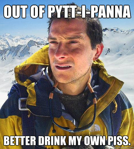 Out of pytt-i-panna better drink my own piss.  Bear Grylls