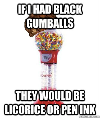 If I had black gumballs  they would be licorice or pen ink  