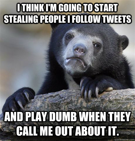 I think I'm going to start stealing people I follow tweets  and play dumb when they call me out about it.  Confession Bear