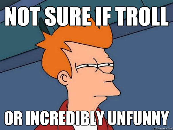 Not sure if troll or incredibly unfunny - Not sure if troll or incredibly unfunny  Futurama Fry