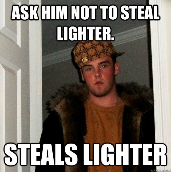 ASK HIM NOT TO STEAL LIGHTER. STEALS LIGHTER  Scumbag Steve