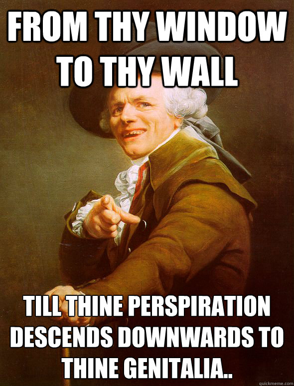 From thy window to thy wall till thine perspiration descends downwards to thine genitalia..  Joseph Ducreux