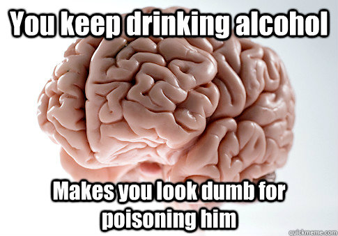 You keep drinking alcohol  Makes you look dumb for poisoning him - You keep drinking alcohol  Makes you look dumb for poisoning him  Scumbag Brain