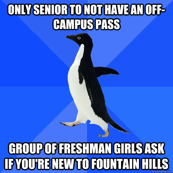 Only senior to not have an off-campus pass Group of freshman girls ask if you're new to Fountain Hills  Socially Awkward Penguin