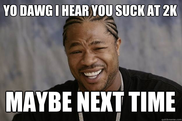 YO DAWG I HEAR YOU SUCK AT 2K MAYBE NEXT TIME  Xzibit meme