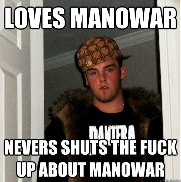 Loves Manowar Nevers shuts the fuck up about manowar - Loves Manowar Nevers shuts the fuck up about manowar  Scumbag Metalhead