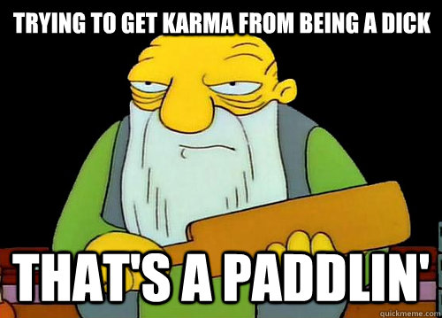 Trying to get karma from being a dick That's a Paddlin'  Thats a paddlin