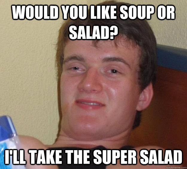 Would you like soup or salad? I'll take the super salad  10 Guy