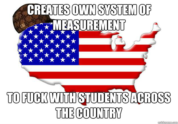 Creates own system of measurement to fuck with students across the country  Scumbag america