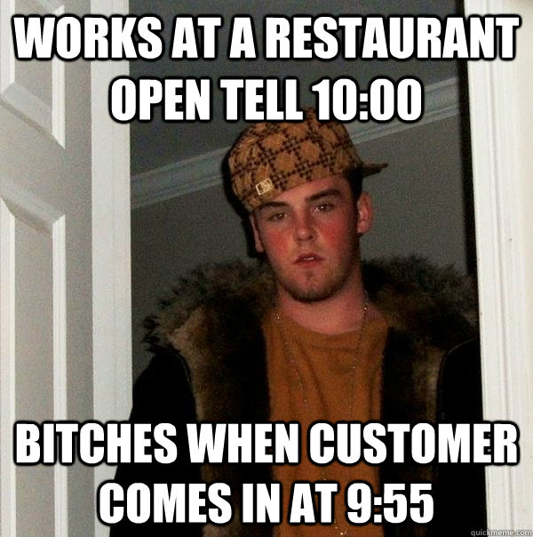 Works at a restaurant open tell 10:00 Bitches when customer comes in at 9:55  Scumbag Steve