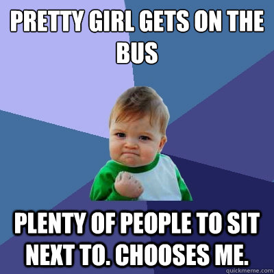 Pretty girl gets on the bus Plenty of people to sit next to. Chooses me.  Success Kid