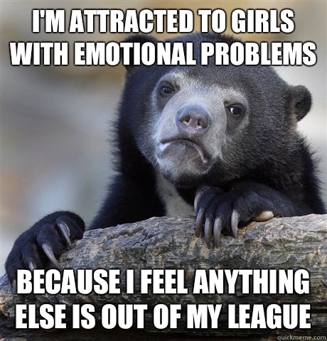 I'm attracted to girls with emotional problems Because I feel anything else is out of my league  Confession Bear