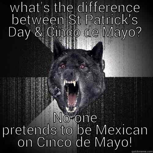 WHAT'S THE DIFFERENCE BETWEEN ST PATRICK’S DAY & CINCO DE MAYO? NO ONE PRETENDS TO BE MEXICAN ON CINCO DE MAYO! Insanity Wolf