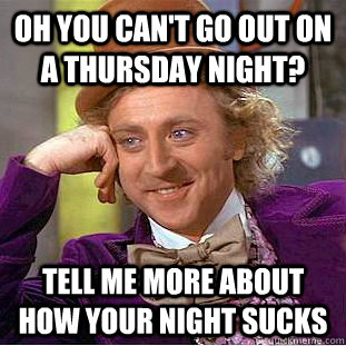 Oh you can't go out on a thursday night? Tell me more about how your night sucks  Condescending Wonka