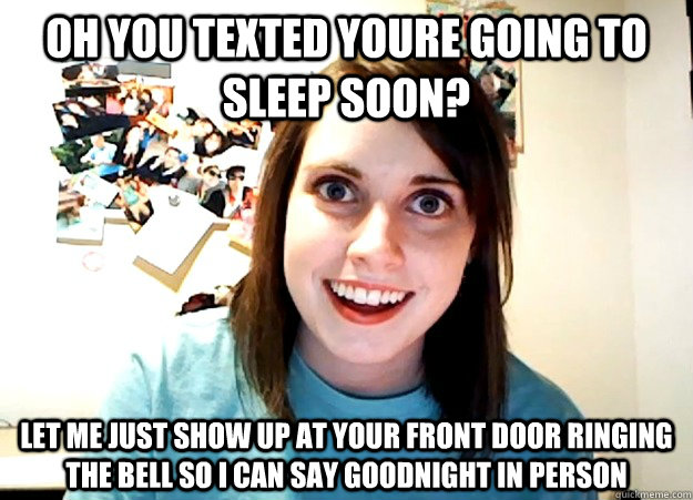 Oh you texted youre going to sleep soon? Let me just show up at your front door ringing the bell so I can say goodnight in person - Oh you texted youre going to sleep soon? Let me just show up at your front door ringing the bell so I can say goodnight in person  Overly Attached Girlfriend