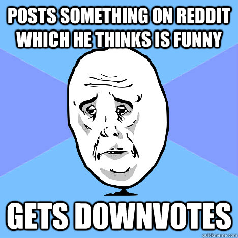 posts something on reddit which he thinks is funny gets downvotes  Okay Guy