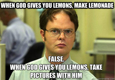 When god gives you lemons, make lemonade False.
When god gives you lemons, take pictures with him  Schrute