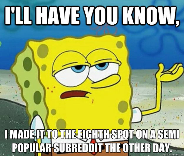 I'll have you know, I made it to the eighth spot on a semi popular subreddit the other day.   Tough Spongebob