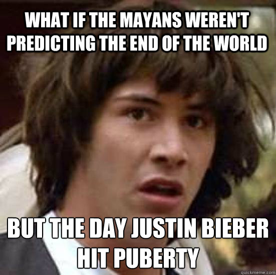 What if the Mayans weren't predicting the end of the world But the day Justin Bieber
hit puberty - What if the Mayans weren't predicting the end of the world But the day Justin Bieber
hit puberty  conspiracy keanu