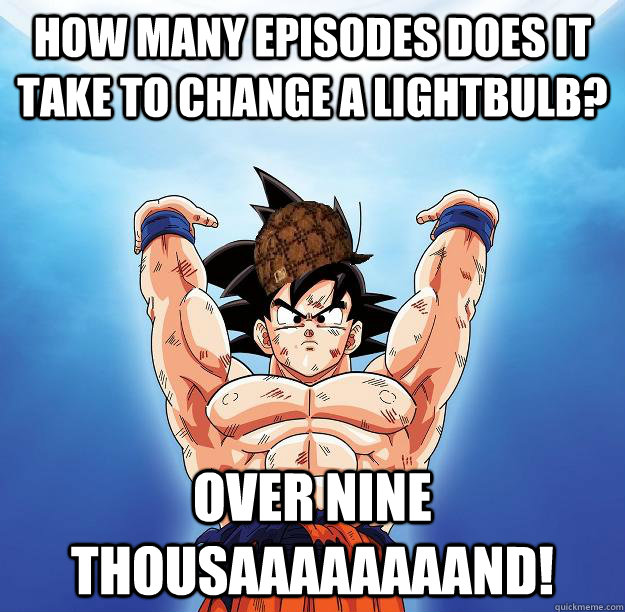 How many episodes does it take to change a lightbulb? OVER NINE THOUSAAAAAAAAND!   Scumbag Goku