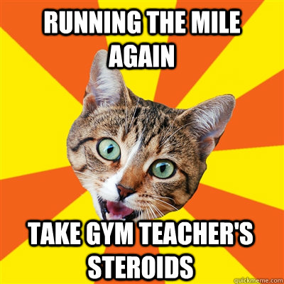 RUNNING THE MILE AGAIN TAKE GYM TEACHER'S STEROIDS  Bad Advice Cat