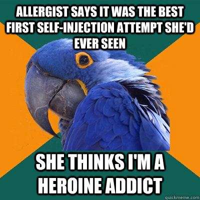 Allergist says it was the best first self-injection attempt she'd ever seen She thinks I'm a heroine addict  Paranoid Parrot