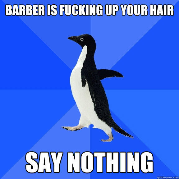 Barber is fucking up your hair say nothing  