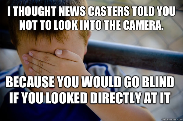 I thought news casters told you not to look into the camera. Because you would go blind if you looked directly at it  Confession kid