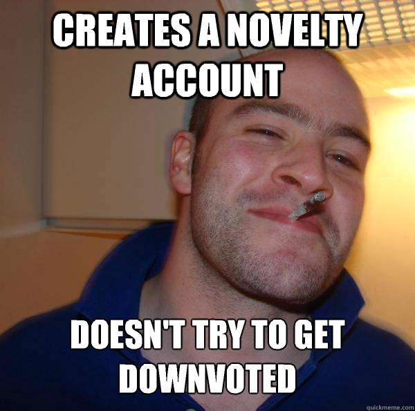 Creates a novelty account Doesn't try to get downvoted - Creates a novelty account Doesn't try to get downvoted  Misc