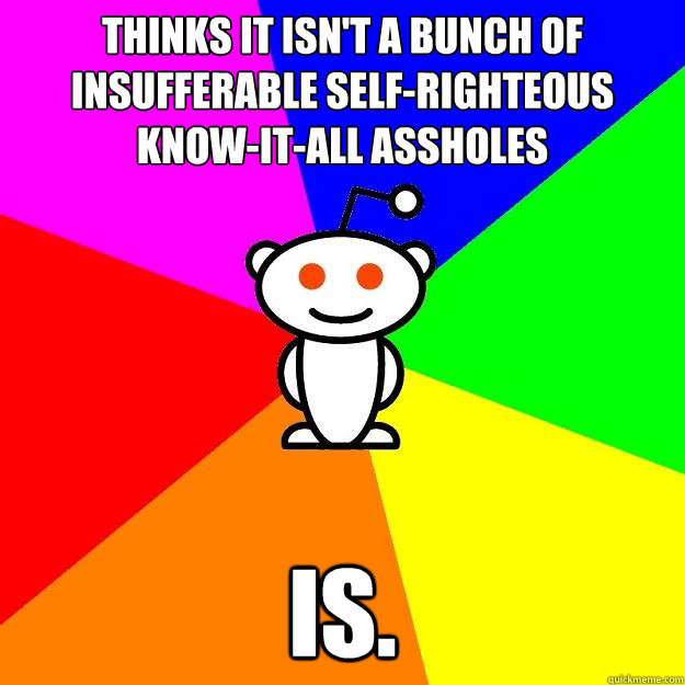 Thinks it isn't a bunch of insufferable self-righteous know-it-all assholes Is.  Reddit Alien