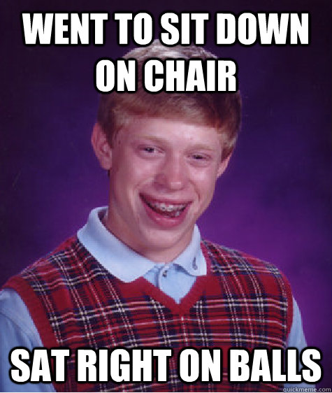 Went to sit down on chair sat right on balls  Bad Luck Brian