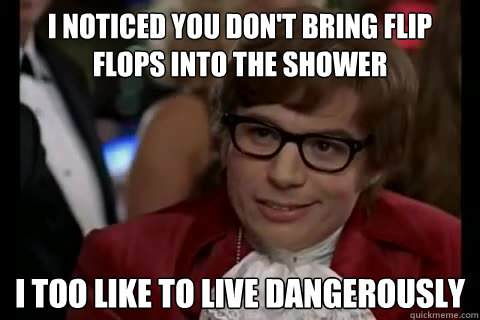 I noticed you don't bring flip flops into the shower i too like to live dangerously  Dangerously - Austin Powers