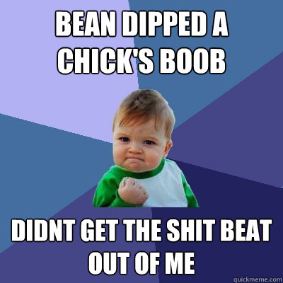 bean dipped a chick's boob  didnt get the shit beat out of me  - bean dipped a chick's boob  didnt get the shit beat out of me   Success Kid