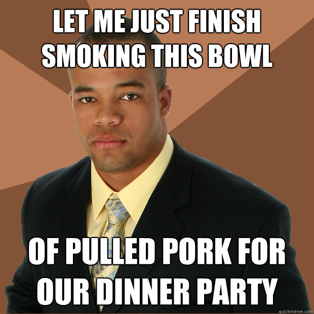 Let me just finish smoking this bowl of pulled pork for our dinner party  Successful Black Man