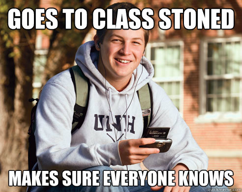 goes to class stoned Makes sure everyone knows  College Freshman