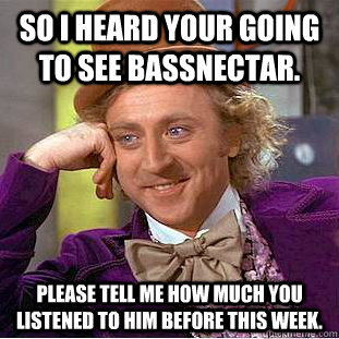 So I heard your going to see Bassnectar. Please tell me how much you listened to him before this week.  Condescending Wonka