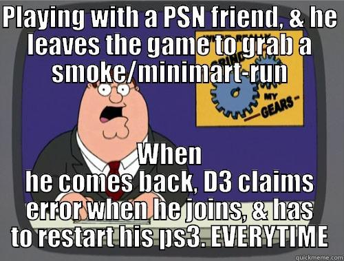 PLAYING WITH A PSN FRIEND, & HE LEAVES THE GAME TO GRAB A SMOKE/MINIMART-RUN WHEN HE COMES BACK, D3 CLAIMS ERROR WHEN HE JOINS, & HAS TO RESTART HIS PS3. EVERYTIME Grinds my gears