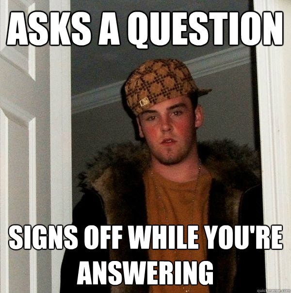 Asks a question signs off while you're answering - Asks a question signs off while you're answering  Scumbag Steve