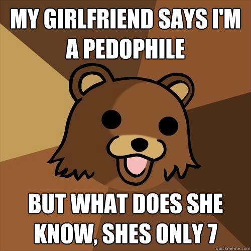 My girlfriend says i'm a pedophile but what does she know, shes only 7  Pedobear