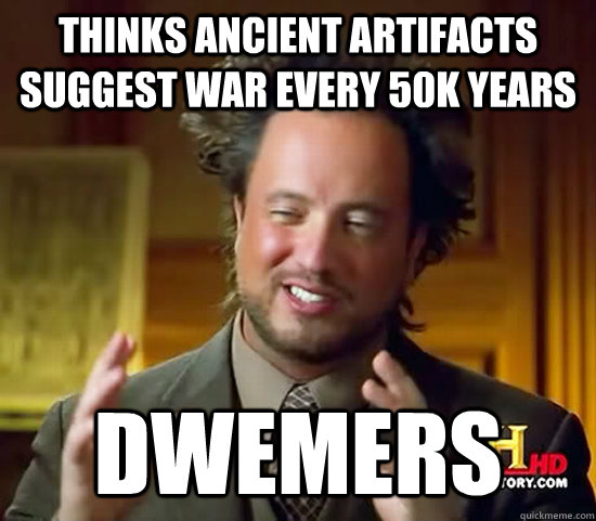 Thinks ancient artifacts suggest war every 50k years DWEMERS  Ancient Aliens