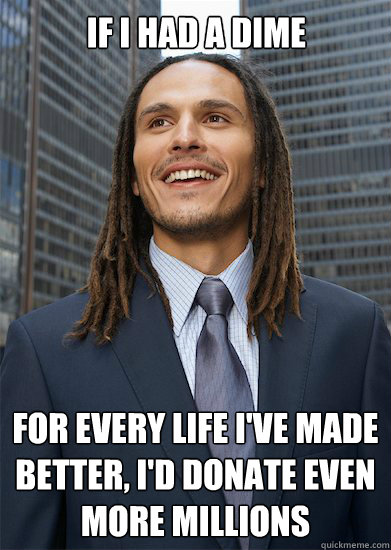 If i had a dime for every life i've made better, i'd donate even more millions - If i had a dime for every life i've made better, i'd donate even more millions  Successful Pothead