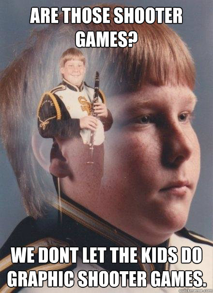 Are those shooter games? we dont let the kids do graphic shooter games.    PTSD Clarinet Boy