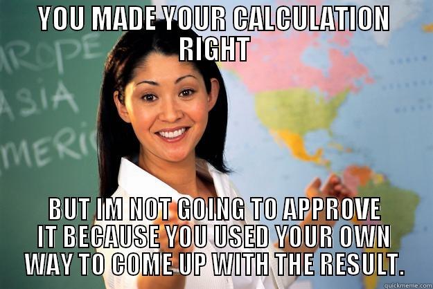 YOU MADE YOUR CALCULATION RIGHT BUT IM NOT GOING TO APPROVE IT BECAUSE YOU USED YOUR OWN WAY TO COME UP WITH THE RESULT. Unhelpful High School Teacher