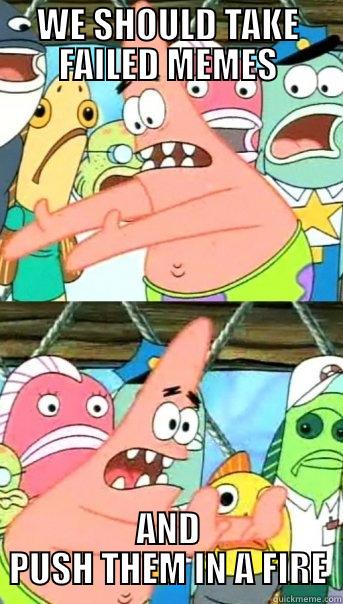 WE SHOULD TAKE FAILED MEMES AND PUSH THEM IN A FIRE Push it somewhere else Patrick